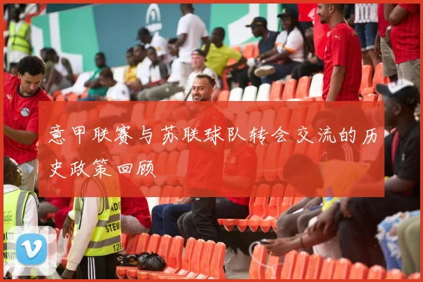 意甲联赛与苏联球队转会交流的历史政策回顾