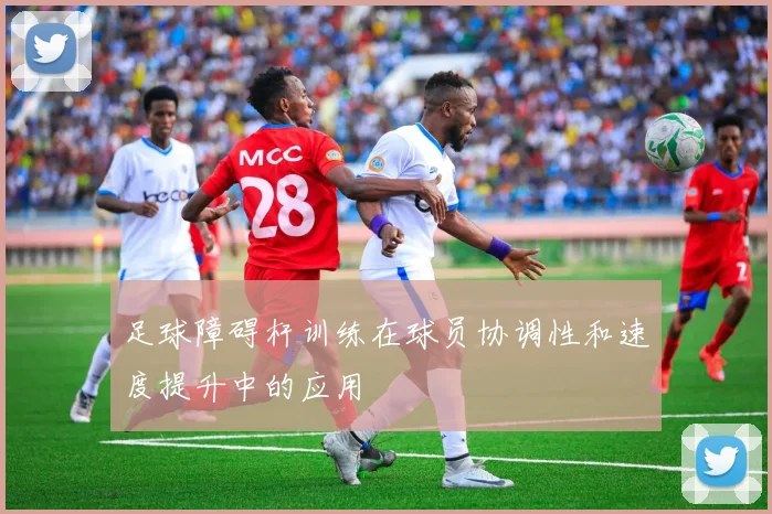 足球障碍杆训练在球员协调性和速度提升中的应用