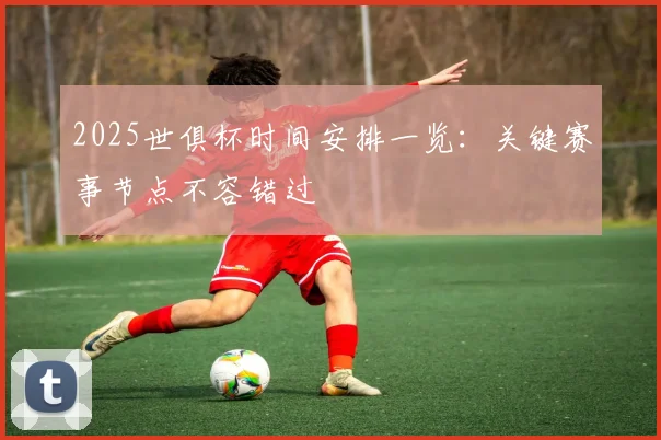2025世俱杯时间安排一览：关键赛事节点不容错过