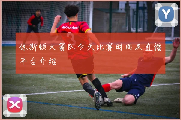 休斯顿火箭队今天比赛时间及直播平台介绍