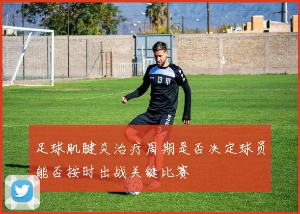 足球肌腱炎治疗周期是否决定球员能否按时出战关键比赛