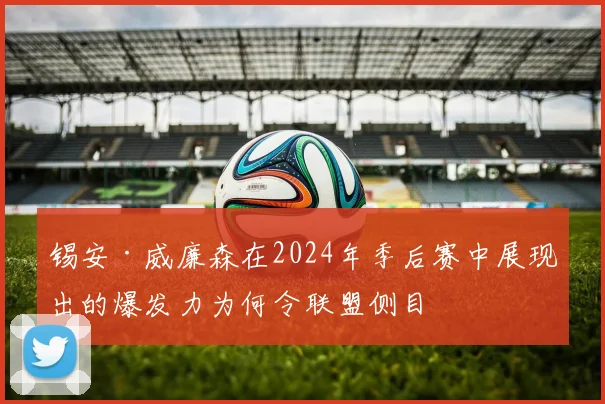 锡安·威廉森在2024年季后赛中展现出的爆发力为何令联盟侧目
