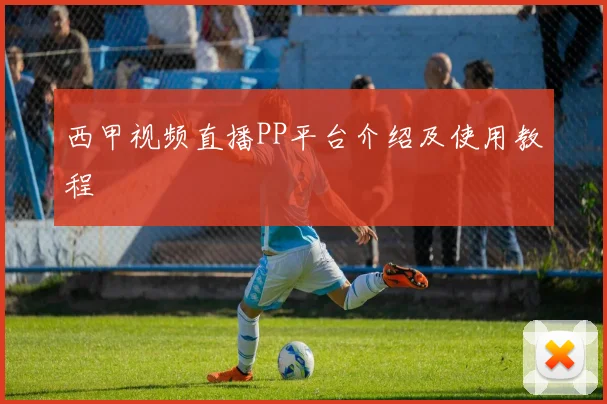 西甲视频直播PP平台介绍及使用教程